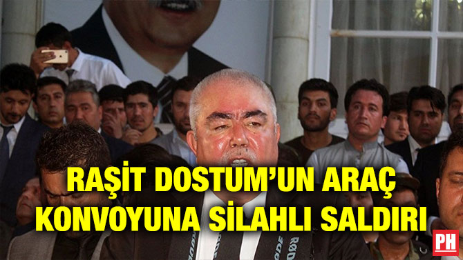 RAŞİT DOSTUM’UN ARAÇ KONVOYUNA SİLAHLI SALDIRI