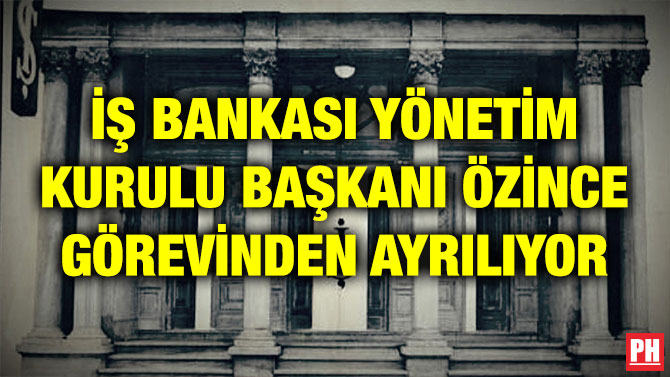 İŞ BANKASI YÖNETİM KURULU BAŞKANI ÖZİNCE GÖREVİNDEN AYRILIYOR