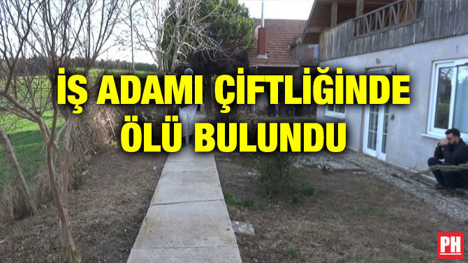 İŞ ADAMI ÇİFTLİĞİNDE ÖLÜ BULUNDU