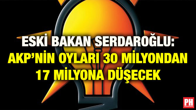 ESKİ BAKAN SERDAROĞLU: AKP’NİN OYLARI 30 MİLYONDAN 17 MİLYONA DÜŞECEK