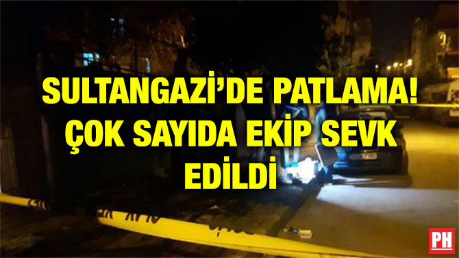 SULTANGAZİ’DE PATLAMA! ÇOK SAYIDA EKİP SEVK EDİLDİ