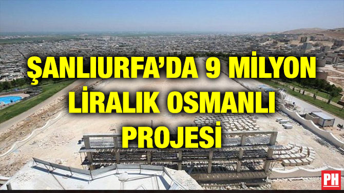 ŞANLIURFA’DA 9 MİLYON LİRALIK OSMANLI PROJESİ