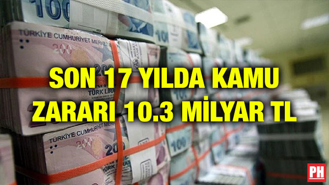 SON 17 YILDA KAMU ZARARI 10.3 MİLYAR TL