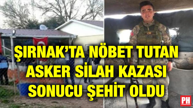 ŞIRNAK’TA NÖBET TUTAN ASKER SİLAH KAZASI SONUCU ŞEHİT OLDU