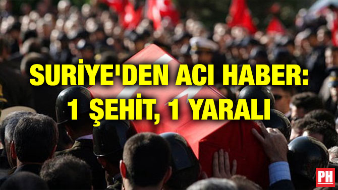 SURİYE’DEN ACI HABER: 1 ŞEHİT, 1 YARALI