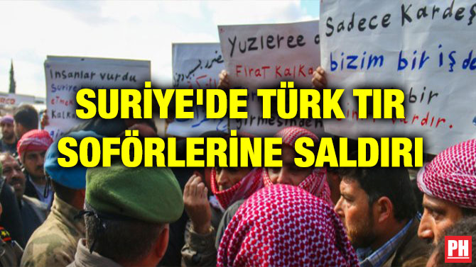 SURİYE’DE TÜRK TIR SOFÖRLERİNE SALDIRI