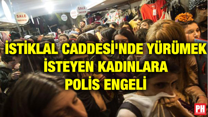 İSTİKLAL CADDESİ’NDE YÜRÜMEK İSTEYEN KADINLARA POLİS ENGELİ