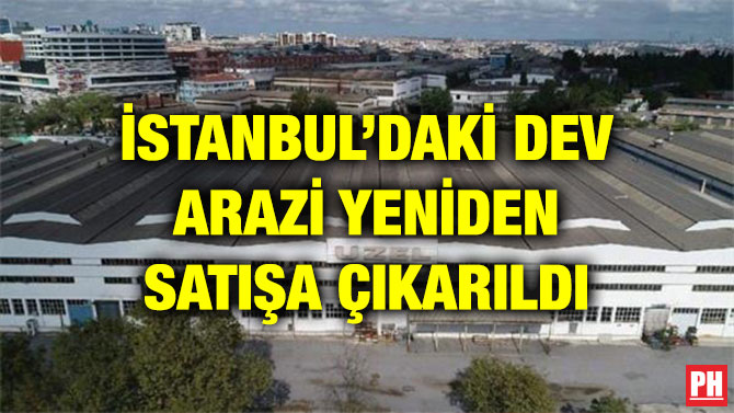 İSTANBUL’DAKİ DEV ARAZİ YENİDEN SATIŞA ÇIKARILDI