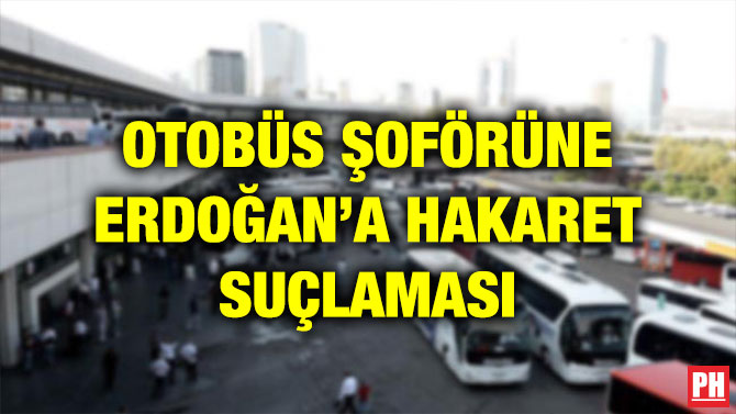 OTOBÜS ŞOFÖRÜNE ERDOĞAN’A HAKARET SUÇLAMASI