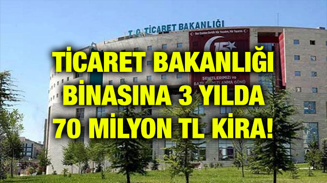 TİCARET BAKANLIĞI BİNASINA 3 YILDA 70 MİLYON TL KİRA!