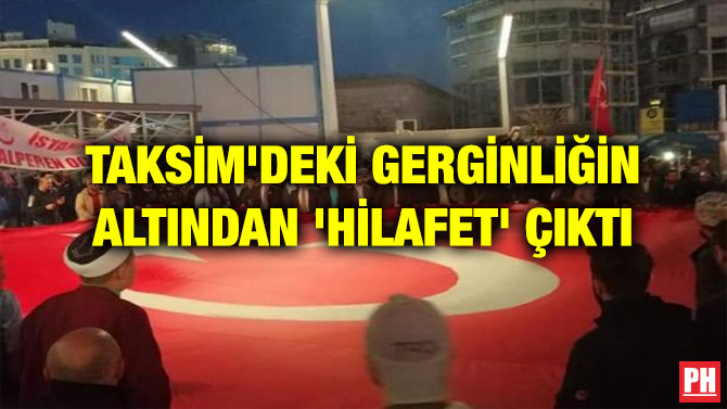 TAKSİM’DEKİ GERGİNLİĞİN ALTINDAN ‘HİLAFET’ ÇIKTI