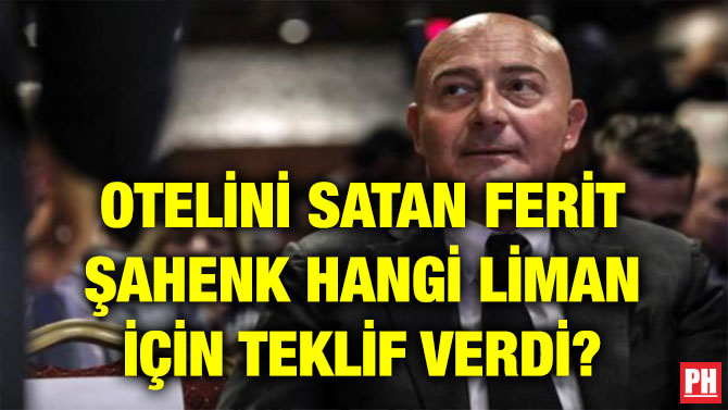 OTELİNİ SATAN FERİT ŞAHENK HANGİ LİMAN İÇİN TEKLİF VERDİ?