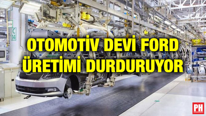 OTOMOTİV DEVİ FORD ÜRETİMİ DURDURUYOR