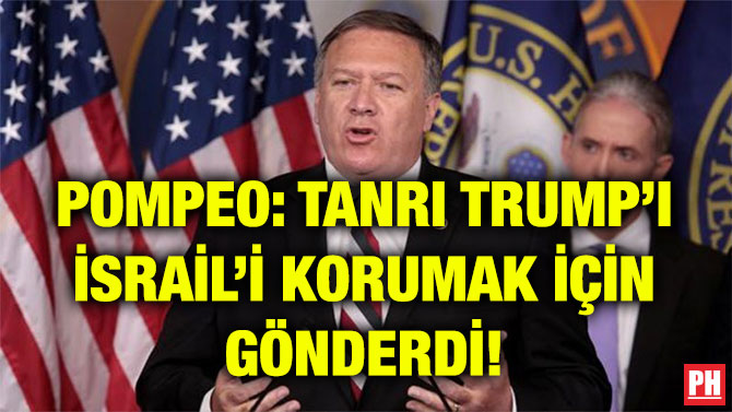 POMPEO: TANRI TRUMP’I İSRAİL’İ KORUMAK İÇİN GÖNDERDİ!