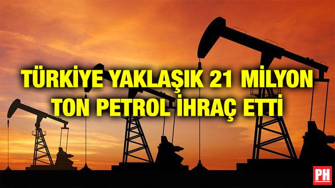 TÜRKİYE YAKLAŞIK 21 MİLYON TON PETROL İHRAÇ ETTİ