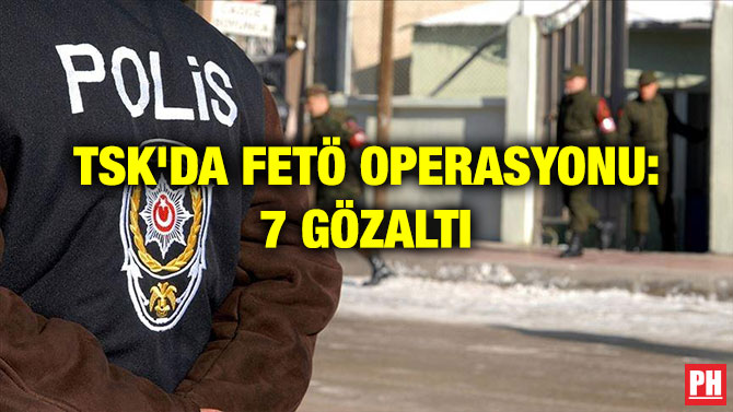 TSK’DA FETÖ OPERASYONU: 7 GÖZALTI
