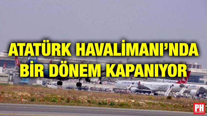 ATATÜRK HAVALİMANI’NDA BİR DÖNEM KAPANIYOR