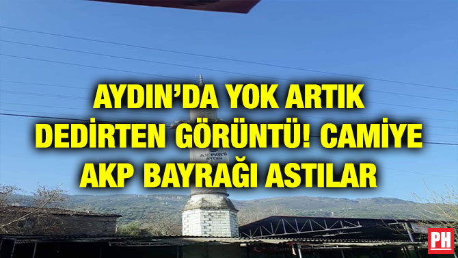 AYDIN’DA YOK ARTIK DEDİRTEN GÖRÜNTÜ! CAMİYE AKP BAYRAĞI ASTILAR