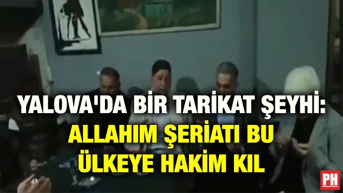 YALOVA’DA BİR TARİKAT ŞEYHİ: ALLAHIM ŞERİATI BU ÜLKEYE HAKİM KIL