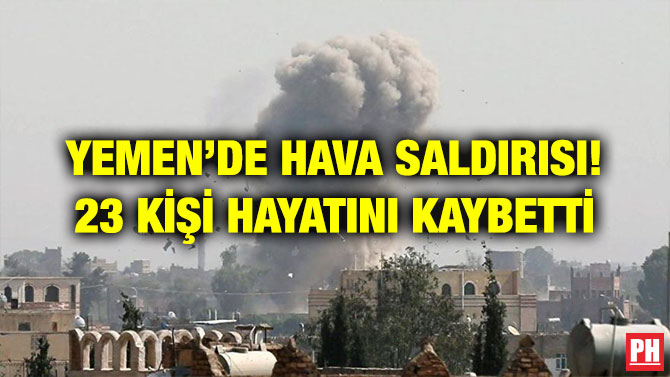 YEMEN’DE HAVA SALDIRISI! 23 KİŞİ HAYATINI KAYBETTİ