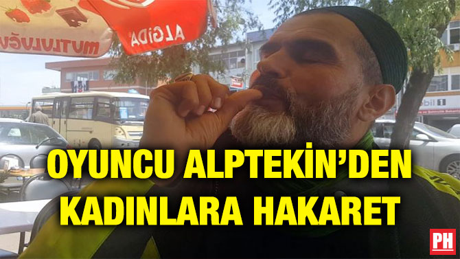 OYUNCU ALPTEKİN’DEN KADINLARA HAKARET
