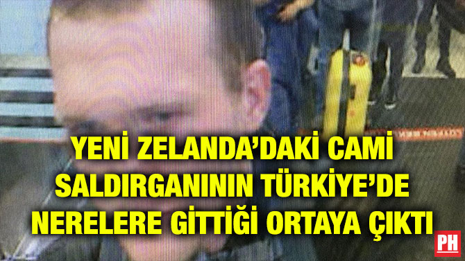 YENİ ZELANDA’DAKİ CAMİ SALDIRGANININ TÜRKİYE’DE NERELERE GİTTİĞİ ORTAYA ÇIKTI