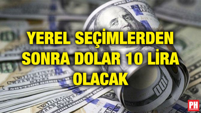 YEREL SEÇİMLERDEN SONRA DOLAR 10 LİRA OLACAK