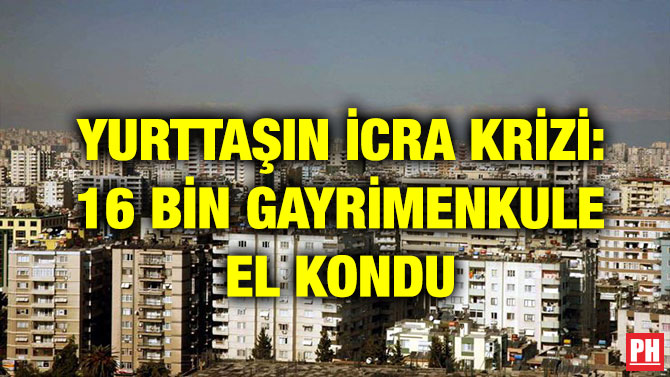 YURTTAŞIN İCRA KRİZİ: 16 BİN GAYRİMENKULE EL KONDU