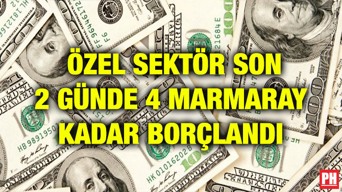 ÖZEL SEKTÖR SON 2 GÜNDE 4 MARMARAY KADAR BORÇLANDI
