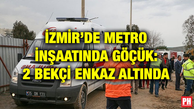 İZMİR’DE METRO İNŞAATINDA GÖÇÜK: 2 BEKÇİ ENKAZ ALTINDA