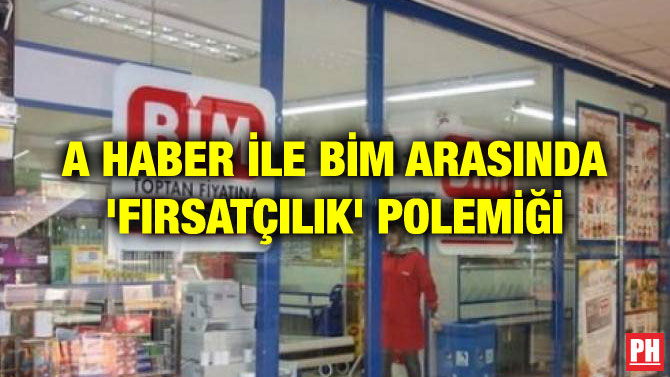 A HABER İLE BİM ARASINDA ‘FIRSATÇILIK’ POLEMİĞİ