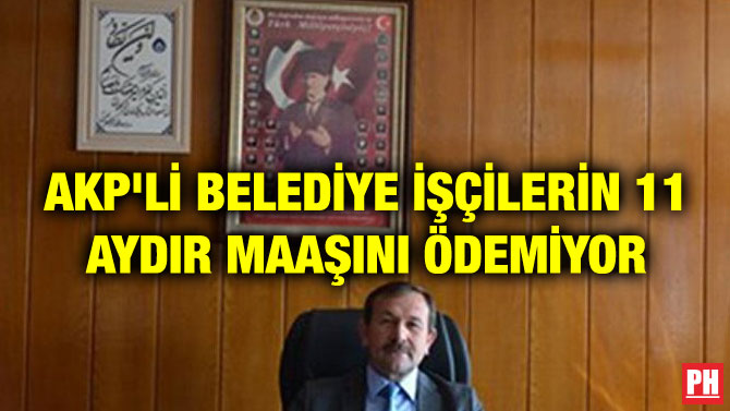 AKP’Lİ BELEDİYE İŞÇİLERİN 11 AYDIR MAAŞINI ÖDEMİYOR