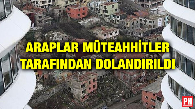 ARAPLAR MÜTEAHHİTLER TARAFINDAN DOLANDIRILDI