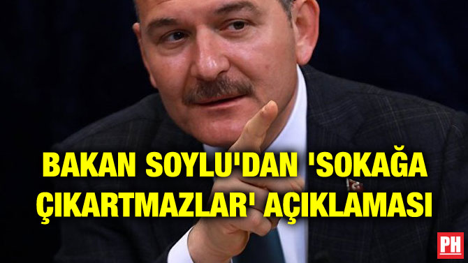 BAKAN SOYLU’DAN ‘SOKAĞA ÇIKARTMAZLAR’ AÇIKLAMASI