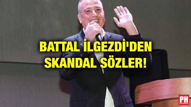 BATTAL İLGEZDİ’DEN SKANDAL SÖZLER!