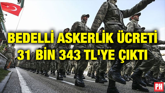 BEDELLİ ASKERLİK ÜCRETİ 31 BİN 343 TL’YE ÇIKTI