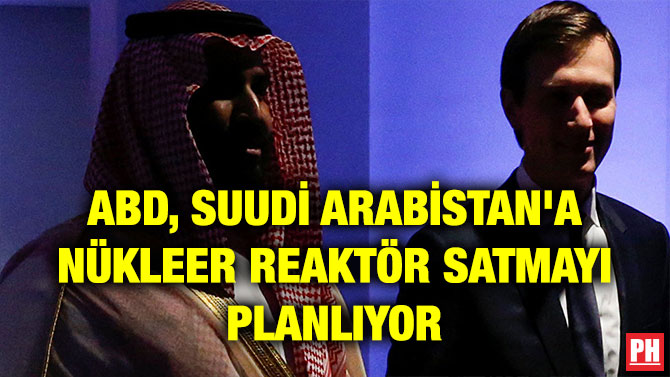ABD, SUUDİ ARABİSTAN’A NÜKLEER REAKTÖR SATMAYI PLANLIYOR