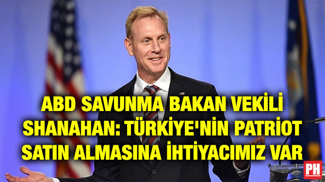 ABD SAVUNMA BAKAN VEKİLİ SHANAHAN: TÜRKİYE’NİN PATRİOT SATIN ALMASINA İHTİYACIMIZ VAR