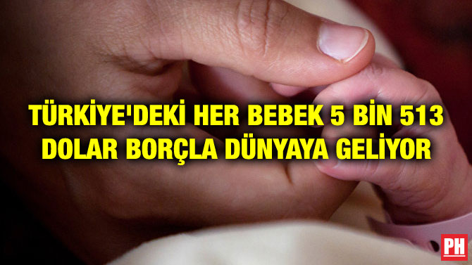 TÜRKİYE’DEKİ HER BEBEK 5 BİN 513 DOLAR BORÇLA DÜNYAYA GELİYOR