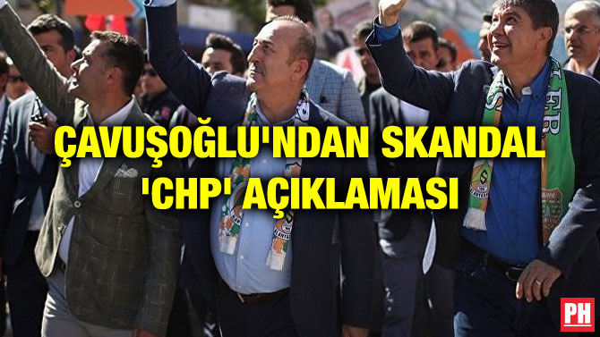 ÇAVUŞOĞLU’NDAN SKANDAL ‘CHP’ AÇIKLAMASI