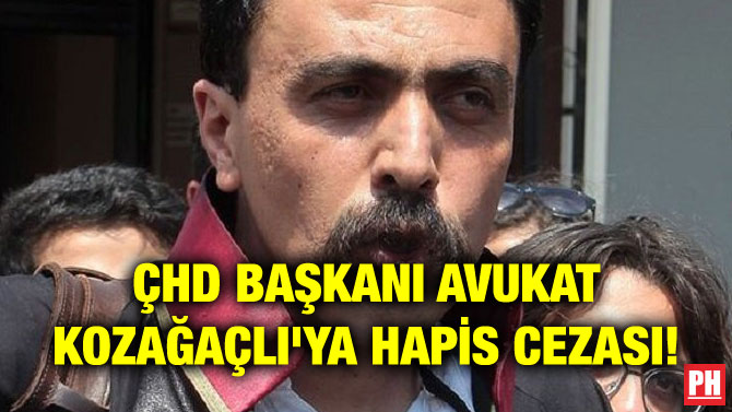 ÇHD BAŞKANI AVUKAT KOZAĞAÇLI’YA HAPİS CEZASI!