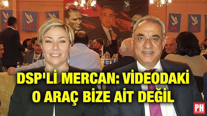 DSP’Lİ MERCAN: VİDEODAKİ O ARAÇ BİZE AİT DEĞİL