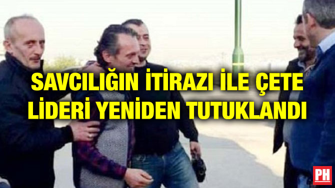 SAVCILIĞIN İTİRAZI İLE ÇETE LİDERİ YENİDEN TUTUKLANDI