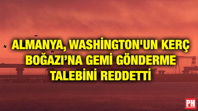 ALMANYA, WASHİNGTON’UN KERÇ BOĞAZI’NA GEMİ GÖNDERME TALEBİNİ REDDETTİ