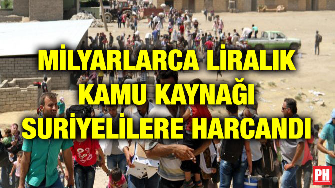 MİLYARLARCA LİRALIK KAMU KAYNAĞI SURİYELİLERE HARCANDI