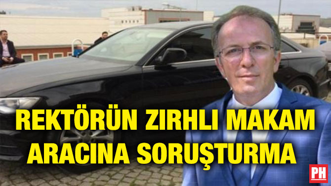 REKTÖRÜN ZIRHLI MAKAM ARACINA SORUŞTURMA