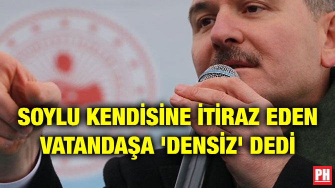 SOYLU KENDİSİNE İTİRAZ EDEN VATANDAŞA ‘DENSİZ’ DEDİ