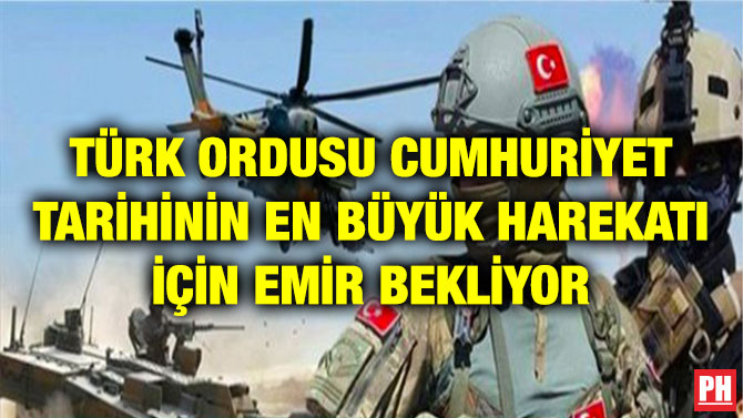TÜRK ORDUSU CUMHURİYET TARİHİNİN EN BÜYÜK HAREKATI İÇİN EMİR BEKLİYOR