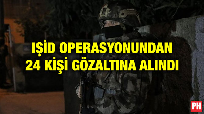 IŞİD OPERASYONUNDAN 24 KİŞİ GÖZALTINA ALINDI