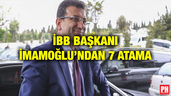 İBB BAŞKANI İMAMOĞLU’NDAN 7 ATAMA